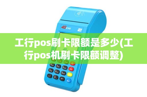 工行pos刷卡限额是多少(工行pos机刷卡限额调整)
