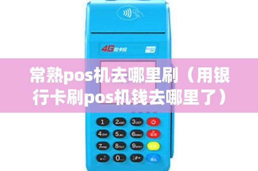 常熟pos机去哪里刷（用银行卡刷pos机钱去哪里了）