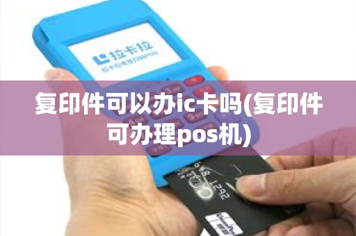 复印件可以办ic卡吗(复印件可办理pos机) 复印件可以办ic卡吗(复印件可办理pos机)
