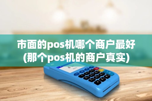 市面的pos机哪个商户最好(那个pos机的商户真实)