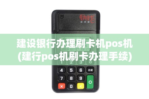 建设银行办理刷卡机pos机(建行pos机刷卡办理手续)