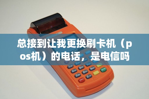 总接到让我更换刷卡机（pos机）的电话，是电信吗
