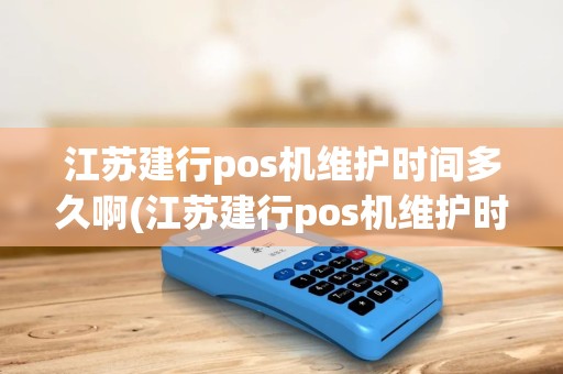 江苏建行pos机维护时间多久啊(江苏建行pos机维护时间多久)