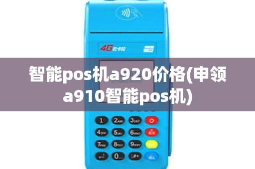 智能pos机a920价格(申领a910智能pos机)