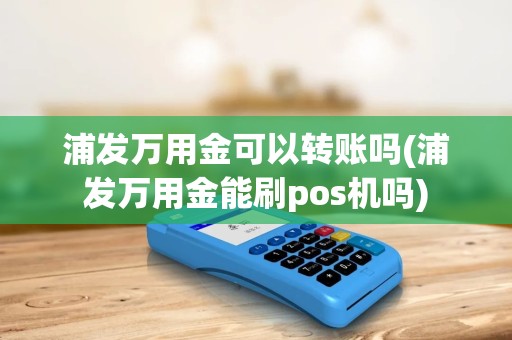 浦发万用金可以转账吗(浦发万用金能刷pos机吗)