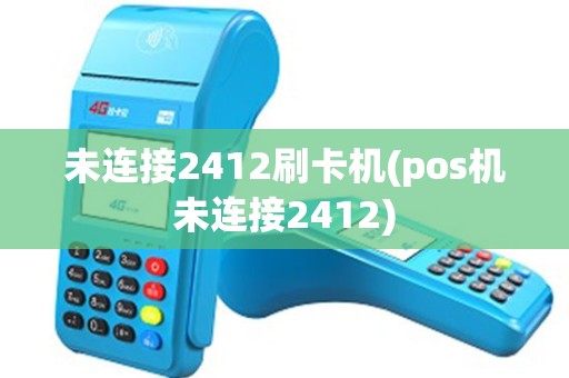 未连接2412刷卡机(pos机未连接2412)