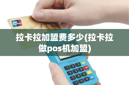 拉卡拉加盟费多少(拉卡拉做pos机加盟)