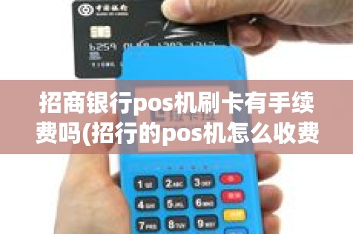 招商银行pos机刷卡有手续费吗(招行的pos机怎么收费)