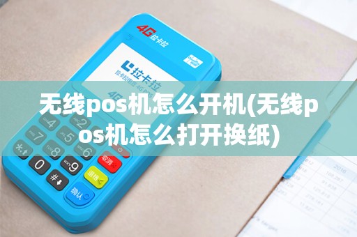 无线pos机怎么开机(无线pos机怎么打开换纸)