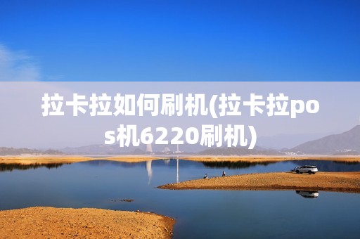 拉卡拉如何刷机(拉卡拉pos机6220刷机)