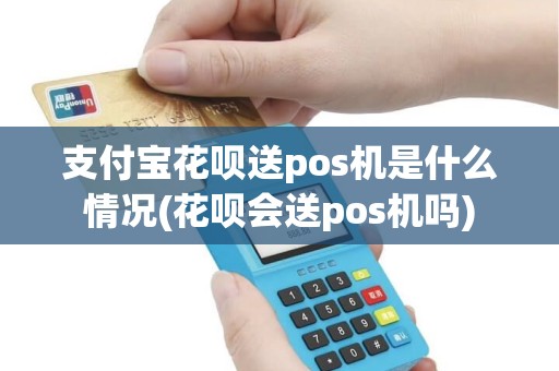 支付宝花呗送pos机是什么情况(花呗会送pos机吗)
