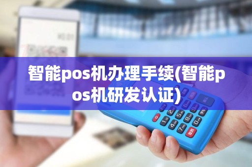 智能pos机办理手续(智能pos机研发认证)
