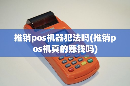 推销pos机器犯法吗(推销pos机真的赚钱吗)
