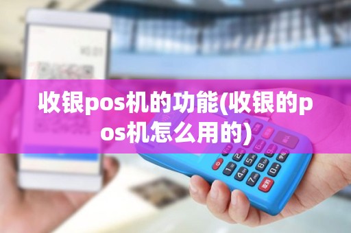 收银pos机的功能(收银的pos机怎么用的)