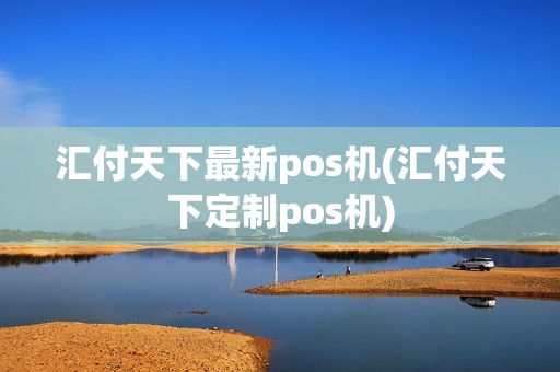 汇付天下最新pos机(汇付天下定制pos机)
