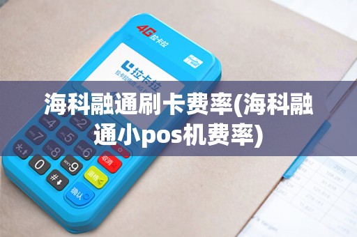 海科融通刷卡费率(海科融通小pos机费率)