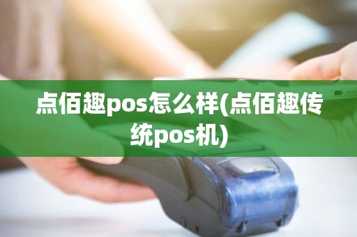 点佰趣pos怎么样(点佰趣传统pos机)