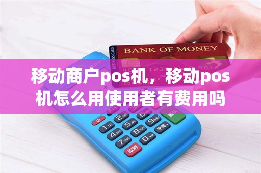 移动商户pos机，移动pos机怎么用使用者有费用吗
