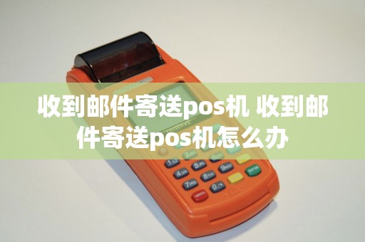 收到邮件寄送pos机 收到邮件寄送pos机怎么办