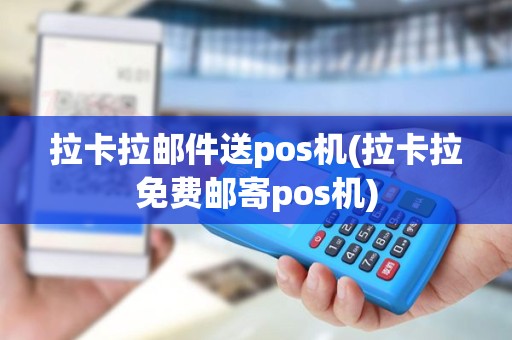拉卡拉邮件送pos机(拉卡拉免费邮寄pos机)