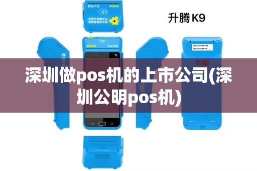 深圳做pos机的上市公司(深圳公明pos机)