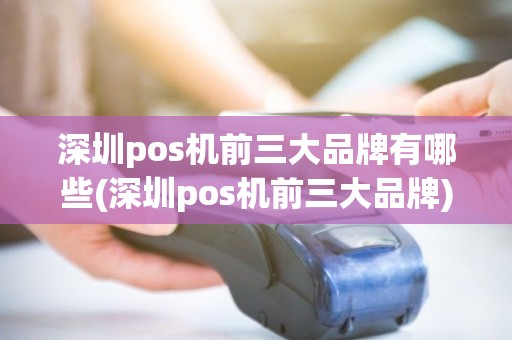 深圳pos机前三大品牌有哪些(深圳pos机前三大品牌)