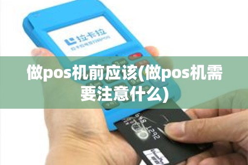 做pos机前应该(做pos机需要注意什么)