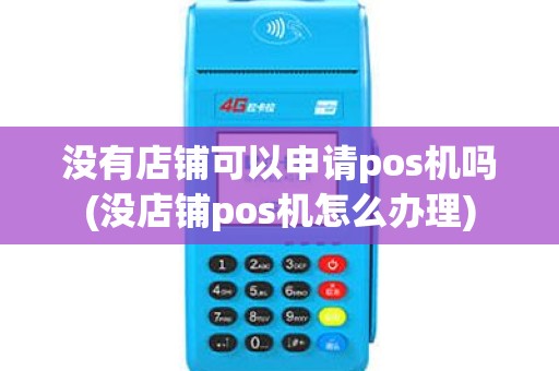 没有店铺可以申请pos机吗(没店铺pos机怎么办理)