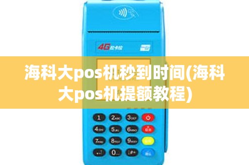 海科大pos机秒到时间(海科大pos机提额教程)