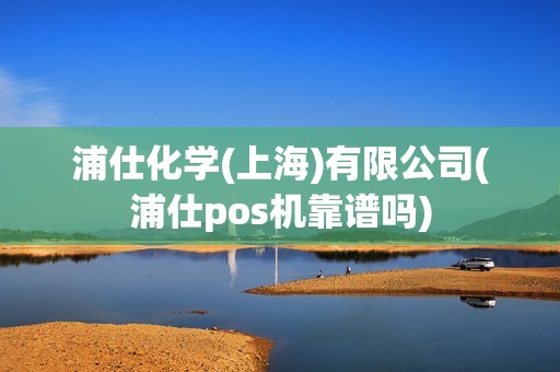 浦仕化学(上海)有限公司(浦仕pos机靠谱吗)