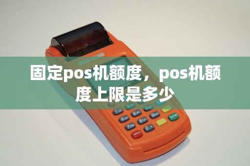 固定pos机额度，pos机额度上限是多少
