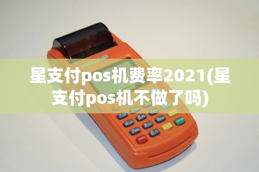 星支付pos机费率2021(星支付pos机不做了吗)
