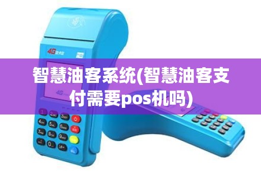 智慧油客系统(智慧油客支付需要pos机吗)