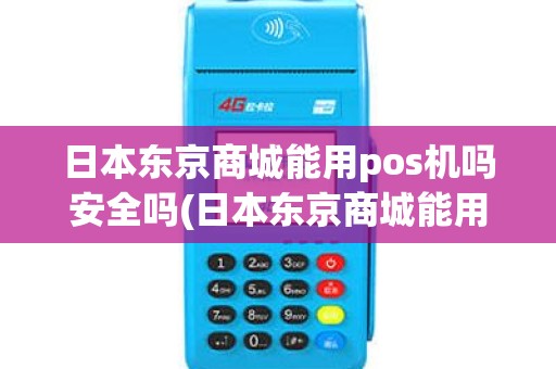 日本东京商城能用pos机吗安全吗(日本东京商城能用pos机吗)