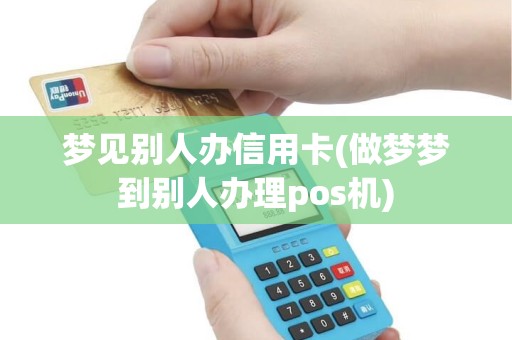 梦见别人办信用卡(做梦梦到别人办理pos机)