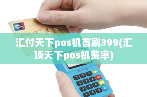 汇付天下pos机首刷399(汇顶天下pos机费率)