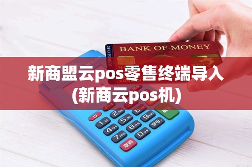 新商盟云pos零售终端导入(新商云pos机)