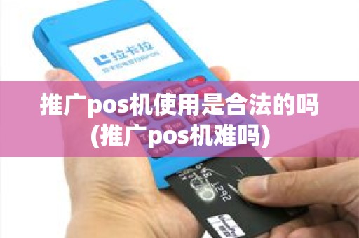 推广pos机使用是合法的吗(推广pos机难吗)