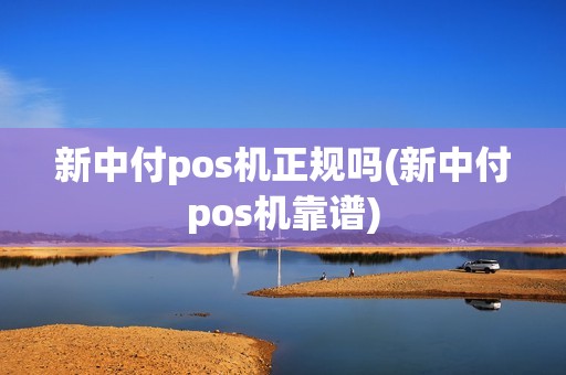 新中付pos机正规吗(新中付pos机靠谱)