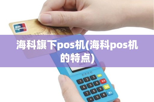 海科旗下pos机(海科pos机的特点)