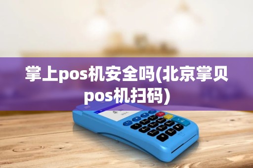 掌上pos机安全吗(北京掌贝pos机扫码) 掌上pos机安全吗(北京掌贝pos机扫码)