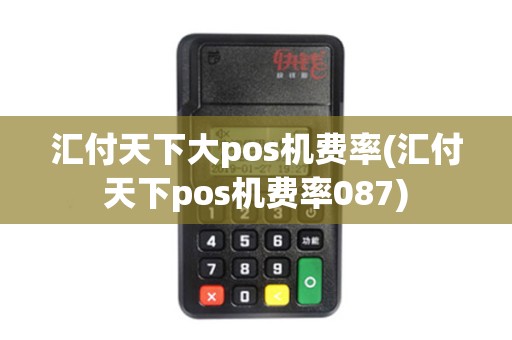 汇付天下大pos机费率(汇付天下pos机费率087)