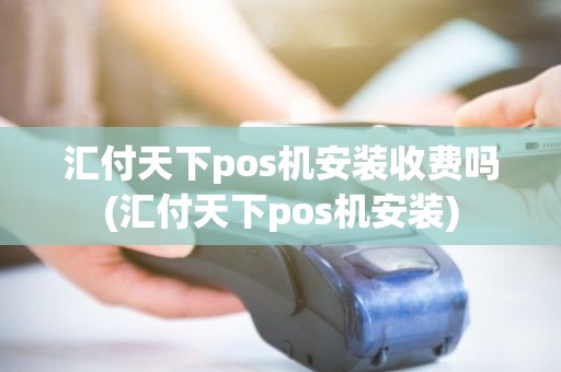 汇付天下pos机安装收费吗(汇付天下pos机安装)
