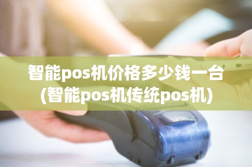 智能pos机价格多少钱一台(智能pos机传统pos机)