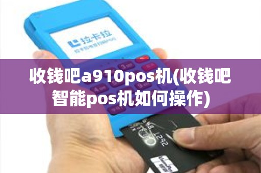 收钱吧a910pos机(收钱吧智能pos机如何操作)