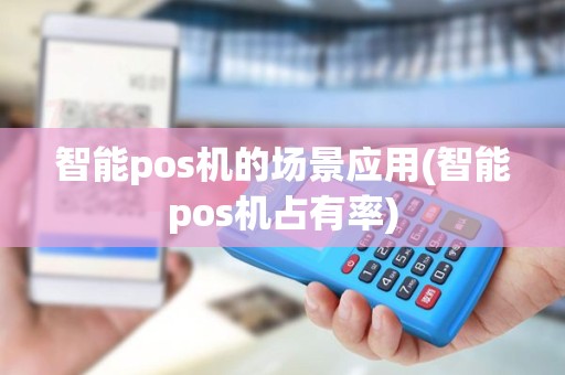 智能pos机的场景应用(智能pos机占有率)