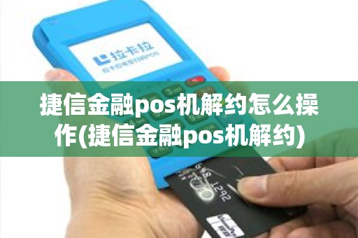 捷信金融pos机解约怎么操作(捷信金融pos机解约)