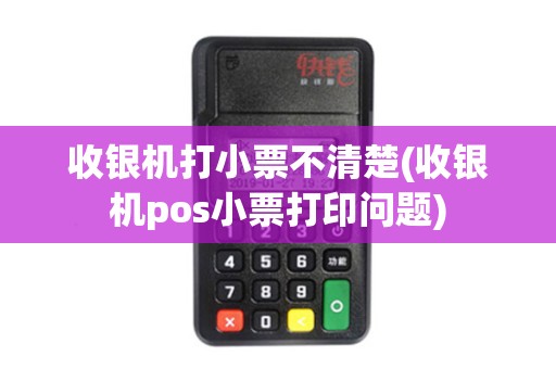收银机打小票不清楚(收银机pos小票打印问题)