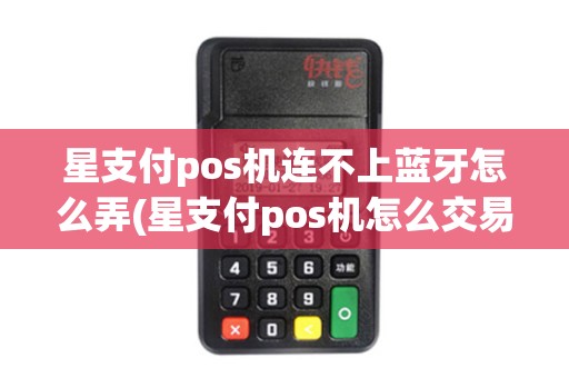 星支付pos机连不上蓝牙怎么弄(星支付pos机怎么交易失败)