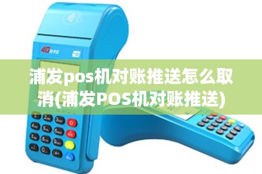 浦发pos机对账推送怎么取消(浦发POS机对账推送)